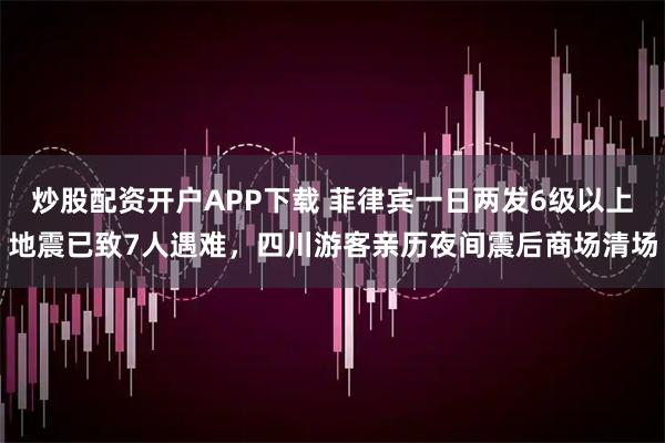 炒股配资开户APP下载 菲律宾一日两发6级以上地震已致7人遇难，四川游客亲历夜间震后商场清场