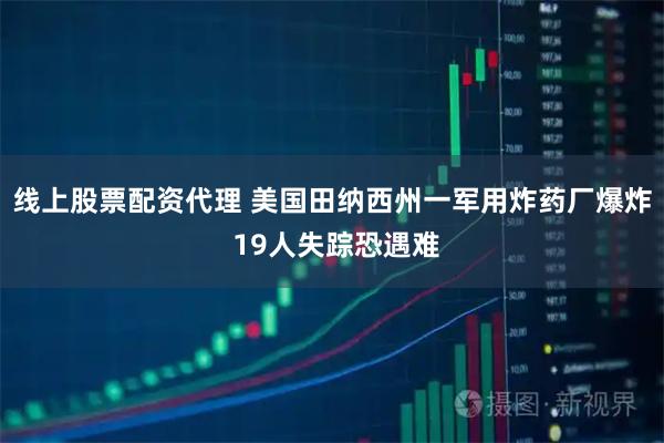 线上股票配资代理 美国田纳西州一军用炸药厂爆炸 19人失踪恐遇难