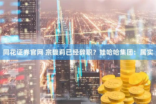 同花证券官网 宗馥莉已经辞职？娃哈哈集团：属实