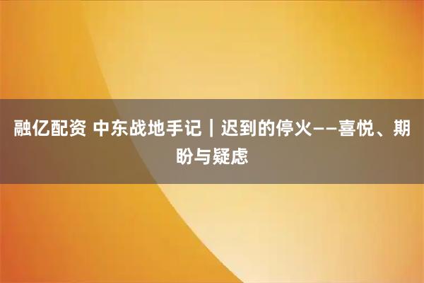 融亿配资 中东战地手记｜迟到的停火——喜悦、期盼与疑虑