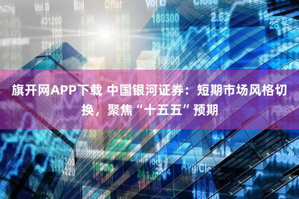 旗开网APP下载 中国银河证券：短期市场风格切换，聚焦“十五五”预期
