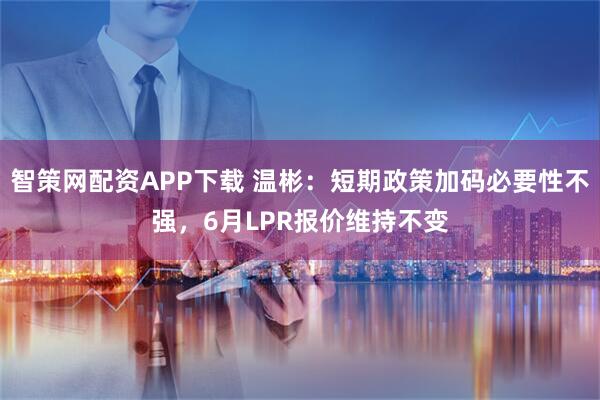 智策网配资APP下载 温彬：短期政策加码必要性不强，6月LPR报价维持不变