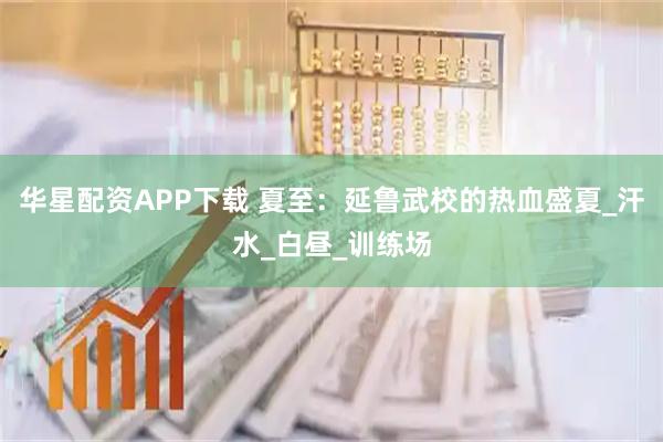 华星配资APP下载 夏至：延鲁武校的热血盛夏_汗水_白昼_训练场