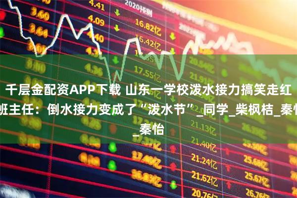 千层金配资APP下载 山东一学校泼水接力搞笑走红 班主任：倒水接力变成了“泼水节”_同学_柴枫桔_秦怡