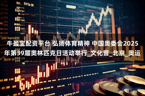 牛盈宝配资平台 弘扬体育精神 中国奥委会2025年第39届奥林匹克日活动举行_文化营_北京_奥运