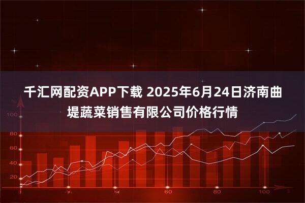 千汇网配资APP下载 2025年6月24日济南曲堤蔬菜销售有限公司价格行情