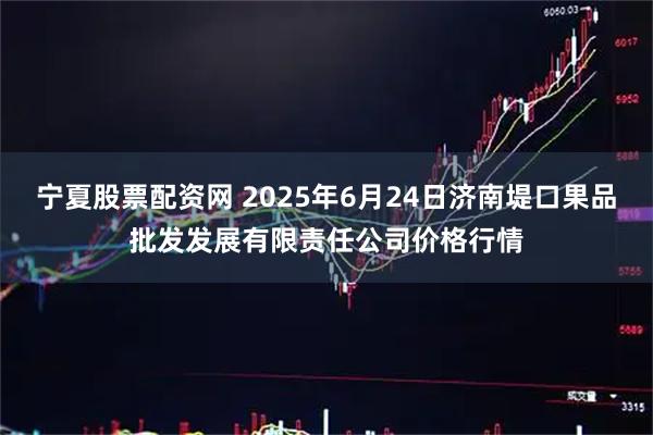 宁夏股票配资网 2025年6月24日济南堤口果品批发发展有限责任公司价格行情