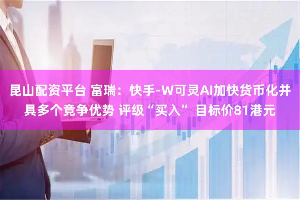 昆山配资平台 富瑞：快手-W可灵AI加快货币化并具多个竞争优势 评级“买入” 目标价81港元