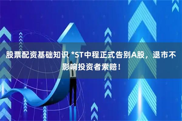 股票配资基础知识 *ST中程正式告别A股，退市不影响投资者索赔！