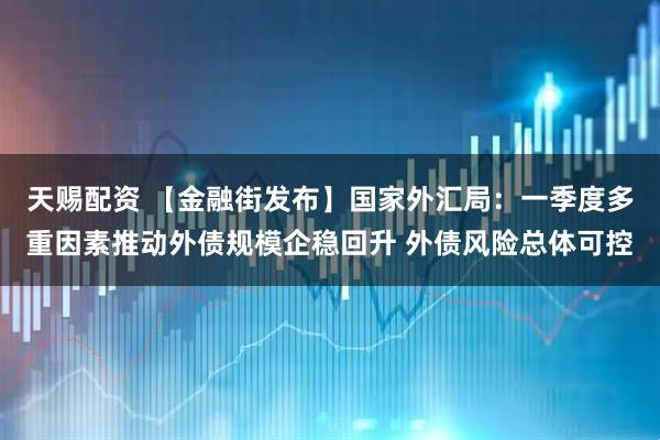 天赐配资 【金融街发布】国家外汇局：一季度多重因素推动外债规模企稳回升 外债风险总体可控