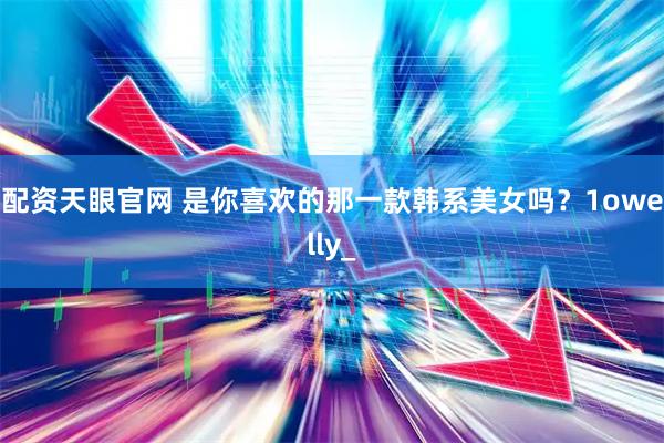 配资天眼官网 是你喜欢的那一款韩系美女吗？1owelly_