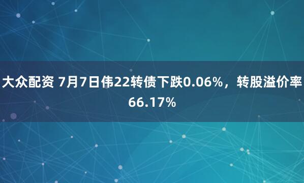 大众配资 7月7日伟22转债下跌0.06%，转股溢价率66.17%