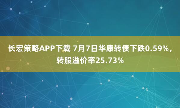 长宏策略APP下载 7月7日华康转债下跌0.59%，转股溢价率25.73%