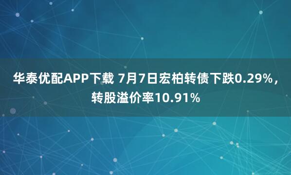 华泰优配APP下载 7月7日宏柏转债下跌0.29%，转股溢价率10.91%