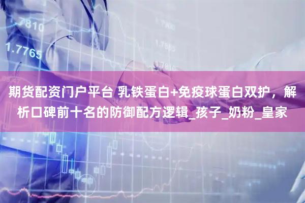 期货配资门户平台 乳铁蛋白+免疫球蛋白双护，解析口碑前十名的防御配方逻辑_孩子_奶粉_皇家