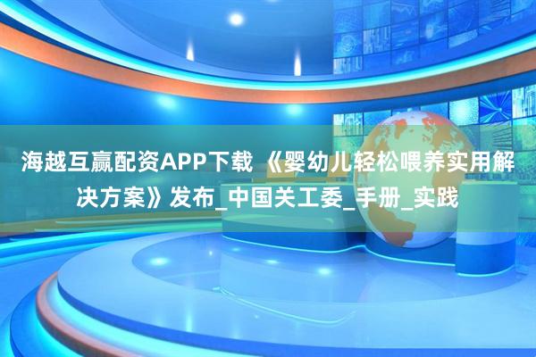 海越互赢配资APP下载 《婴幼儿轻松喂养实用解决方案》发布_中国关工委_手册_实践