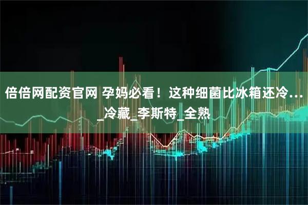 倍倍网配资官网 孕妈必看！这种细菌比冰箱还冷…_冷藏_李斯特_全熟