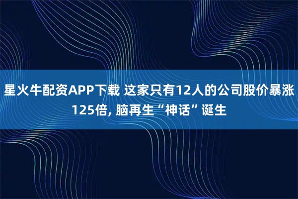 星火牛配资APP下载 这家只有12人的公司股价暴涨125倍, 脑再生“神话”诞生