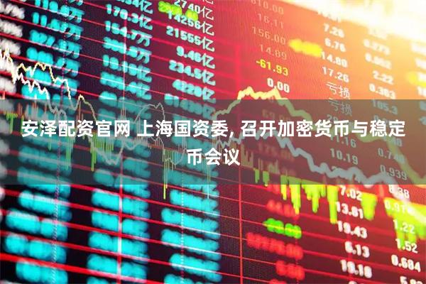 安泽配资官网 上海国资委, 召开加密货币与稳定币会议
