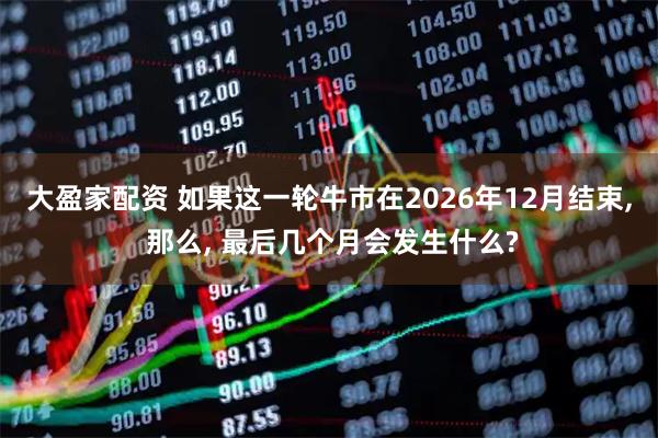 大盈家配资 如果这一轮牛市在2026年12月结束, 那么, 最后几个月会发生什么?