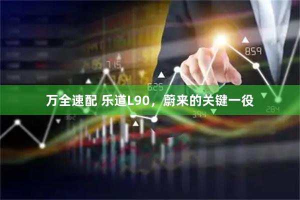 万全速配 乐道L90，蔚来的关键一役