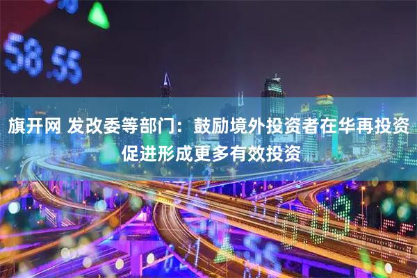 旗开网 发改委等部门：鼓励境外投资者在华再投资 促进形成更多有效投资