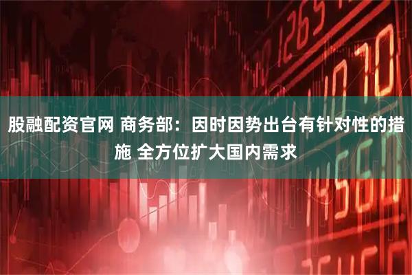 股融配资官网 商务部：因时因势出台有针对性的措施 全方位扩大国内需求