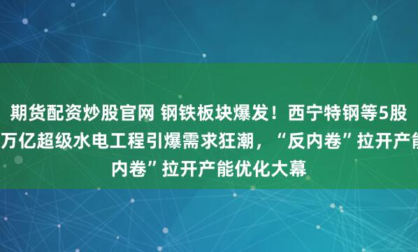 期货配资炒股官网 钢铁板块爆发！西宁特钢等5股涨停，1.2万亿超级水电工程引爆需求狂潮，“反内卷”拉开产能优化大幕