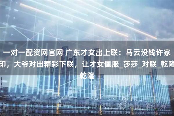 一对一配资网官网 广东才女出上联:马云没钱许家印,大爷对出精彩下联,让才女佩服_莎莎_对联_乾隆