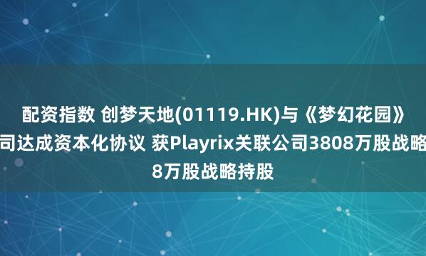 配资指数 创梦天地(01119.HK)与《梦幻花园》母公司达成资本化协议 获Playrix关联公司3808万股战略持股