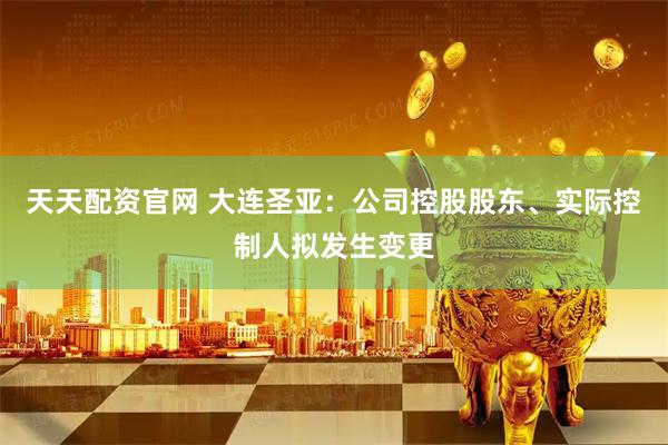 天天配资官网 大连圣亚：公司控股股东、实际控制人拟发生变更