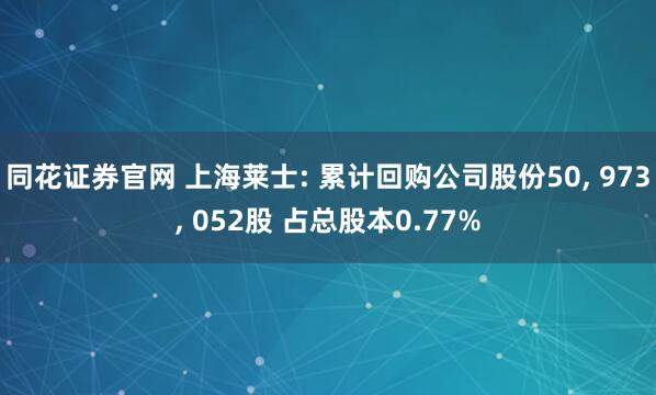 同花证券官网 上海莱士: 累计回购公司股份50, 973, 052股 占总股本0.77%