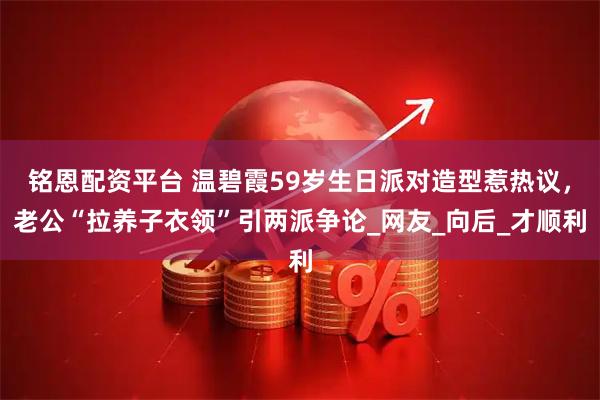 铭恩配资平台 温碧霞59岁生日派对造型惹热议,老公“拉养子衣领”引两派争论_网友_向后_才顺利