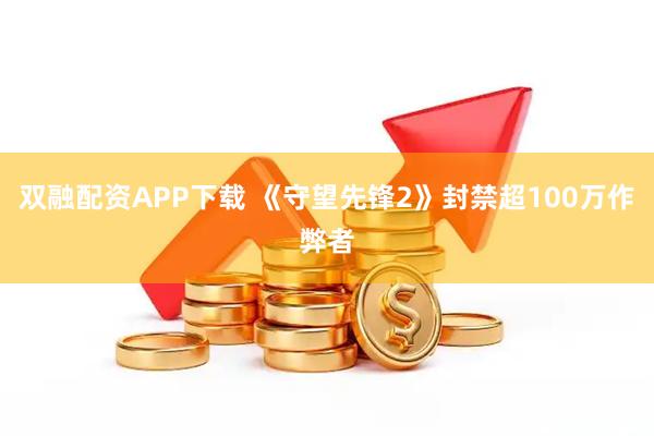 双融配资APP下载 《守望先锋2》封禁超100万作弊者
