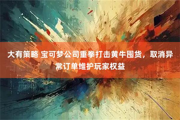 大有策略 宝可梦公司重拳打击黄牛囤货，取消异常订单维护玩家权益