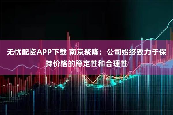 无忧配资APP下载 南京聚隆：公司始终致力于保持价格的稳定性和合理性