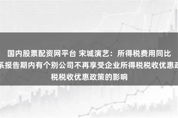 国内股票配资网平台 宋城演艺：所得税费用同比增加主要系报告期内有个别公司不再享受企业所得税税收优惠政策的影响