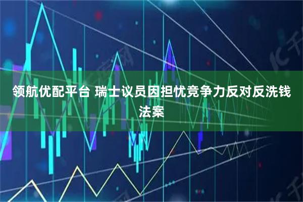 领航优配平台 瑞士议员因担忧竞争力反对反洗钱法案