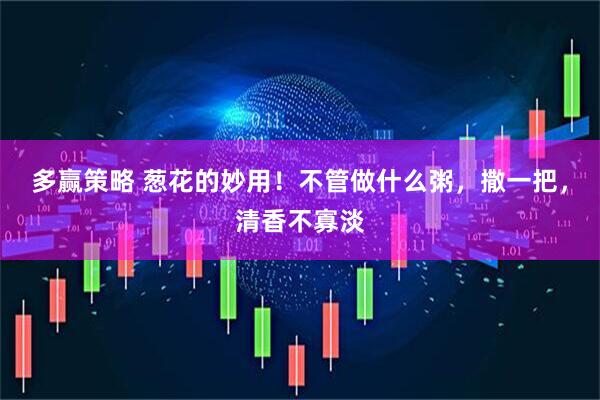 多赢策略 葱花的妙用！不管做什么粥，撒一把，清香不寡淡