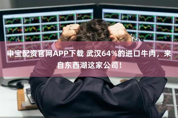 申宝配资官网APP下载 武汉64%的进口牛肉，来自东西湖这家公司！
