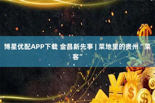 博星优配APP下载 金昌新先事 | 菜地里的贵州“菜客”