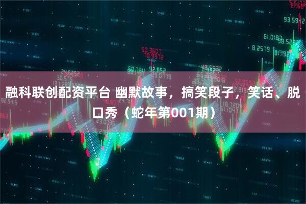 融科联创配资平台 幽默故事，搞笑段子，笑话、脱口秀（蛇年第001期）