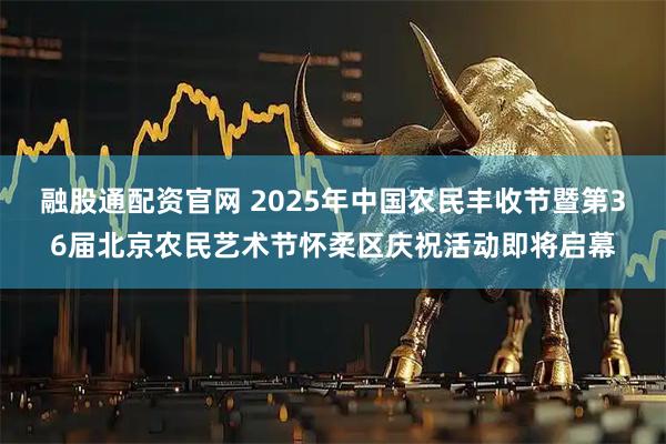 融股通配资官网 2025年中国农民丰收节暨第36届北京农民艺术节怀柔区庆祝活动即将启幕