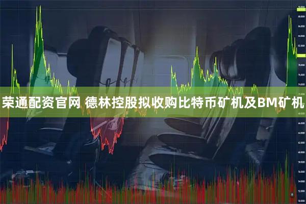 荣通配资官网 德林控股拟收购比特币矿机及BM矿机