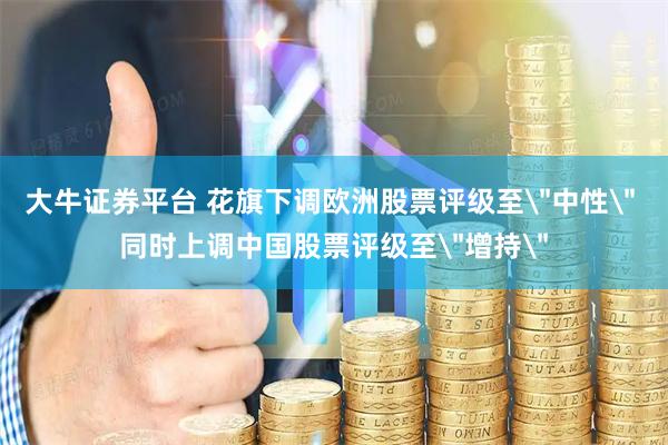 大牛证券平台 花旗下调欧洲股票评级至