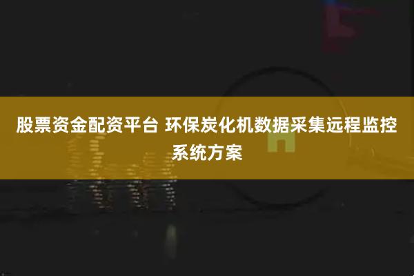 股票资金配资平台 环保炭化机数据采集远程监控系统方案