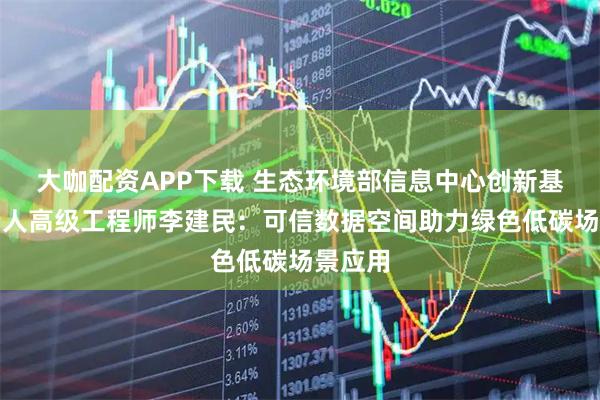 大咖配资APP下载 生态环境部信息中心创新基地负责人高级工程师李建民：可信数据空间助力绿色低碳场景应用