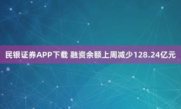 民银证券APP下载 融资余额上周减少128.24亿元