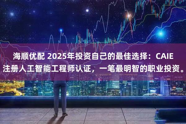 海顺优配 2025年投资自己的最佳选择：CAIE注册人工智能工程师认证，一笔最明智的职业投资。