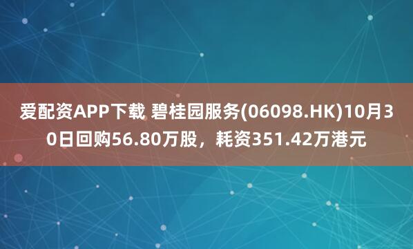 爱配资APP下载 碧桂园服务(06098.HK)10月30日回购56.80万股，耗资351.42万港元